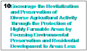Text Box: 10	Encourage the Revitalization and Preservation of 
Diverse Agricultural Activity Through the Protection of Highly Farmable Areas by Focusing Environmental Preservation and Residential Development to Areas Less Important to Farming.

