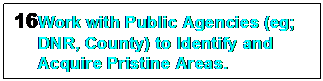 Text Box: 16	Work with Public Agencies (eg; DNR, County) to Identify and Acquire Pristine Areas.





